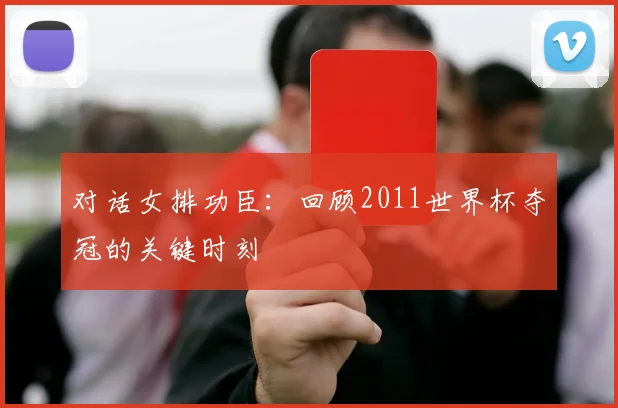 对话女排功臣：回顾2011世界杯夺冠的关键时刻