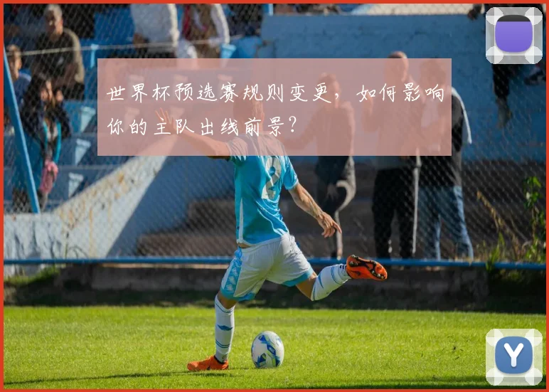 世界杯预选赛规则变更，如何影响你的主队出线前景？
