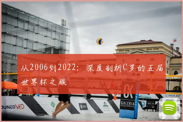 从2006到2022:深度剖析C罗的五届世界杯之旅