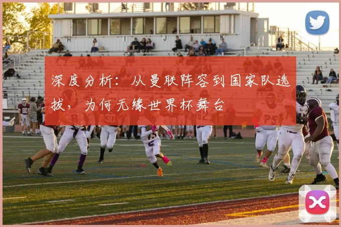 深度分析：从曼联阵容到国家队选拔，为何无缘世界杯舞台