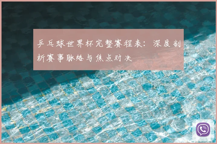 乒乓球世界杯完整赛程表：深度剖析赛事脉络与焦点对决