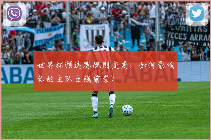 世界杯预选赛规则变更,如何影响你的主队出线前景?