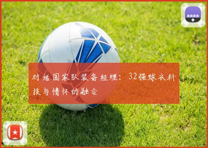 对话国家队装备经理:32强球衣科技与情怀的融合