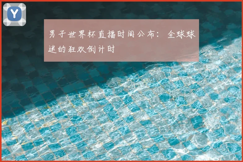 男子世界杯直播时间公布:全球球迷的狂欢倒计时