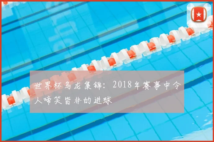 世界杯乌龙集锦:2018年赛事中令人啼笑皆非的进球