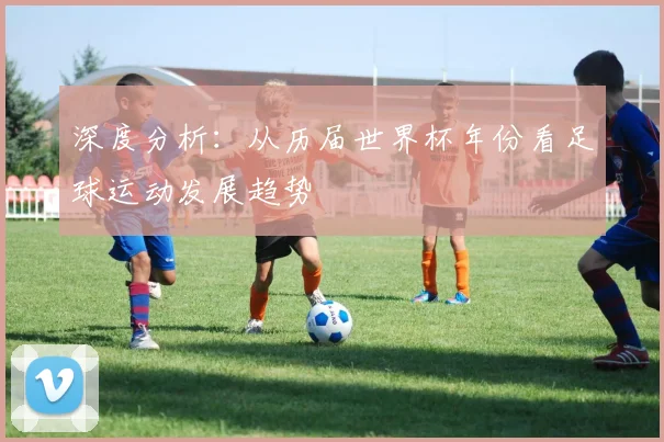 深度分析：从历届世界杯年份看足球运动发展趋势