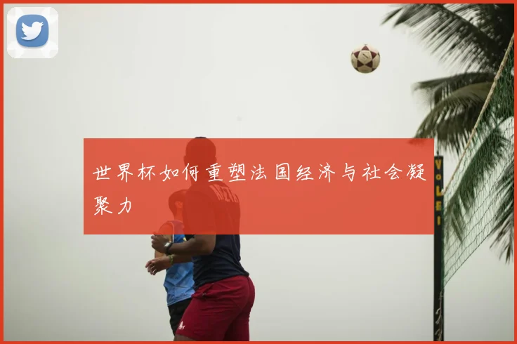 世界杯如何重塑法国经济与社会凝聚力