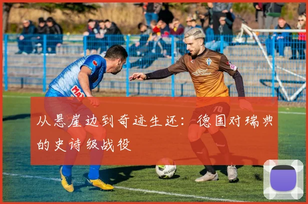 从悬崖边到奇迹生还：德国对瑞典的史诗级战役