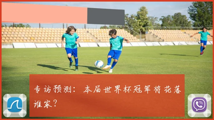 专访预测：本届世界杯冠军将花落谁家？