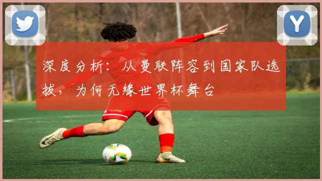 深度分析：从曼联阵容到国家队选拔，为何无缘世界杯舞台