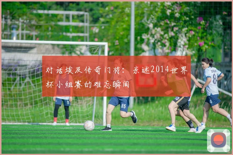 对话埃及传奇门将：亲述2014世界杯小组赛的难忘瞬间