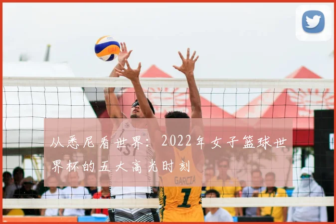 从悉尼看世界：2022年女子篮球世界杯的五大高光时刻