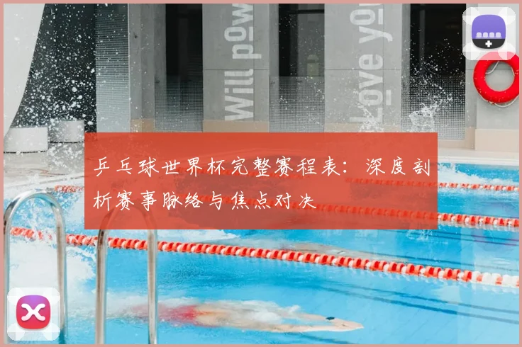 乒乓球世界杯完整赛程表：深度剖析赛事脉络与焦点对决