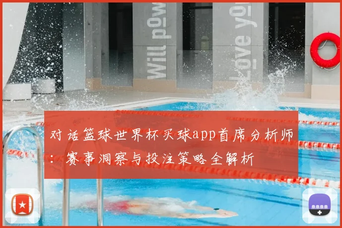 对话篮球世界杯买球app首席分析师：赛事洞察与投注策略全解析