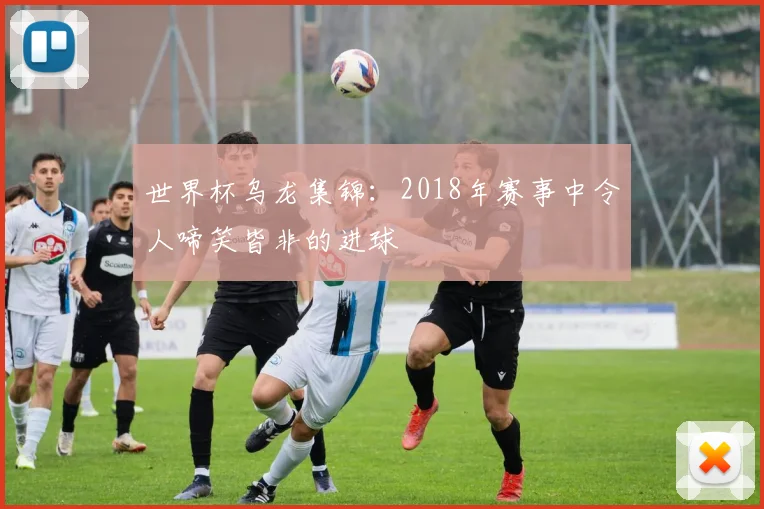 世界杯乌龙集锦：2018年赛事中令人啼笑皆非的进球