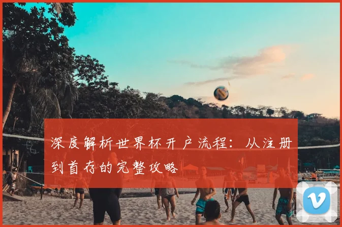 深度解析世界杯开户流程：从注册到首存的完整攻略