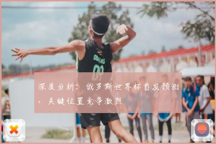 深度分析:俄罗斯世界杯首发预测,关键位置竞争激烈