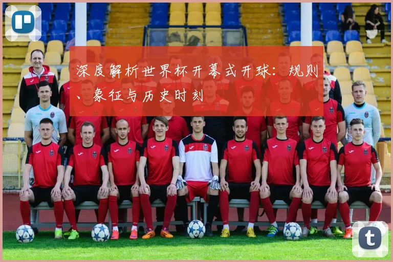 深度解析世界杯开幕式开球：规则、象征与历史时刻