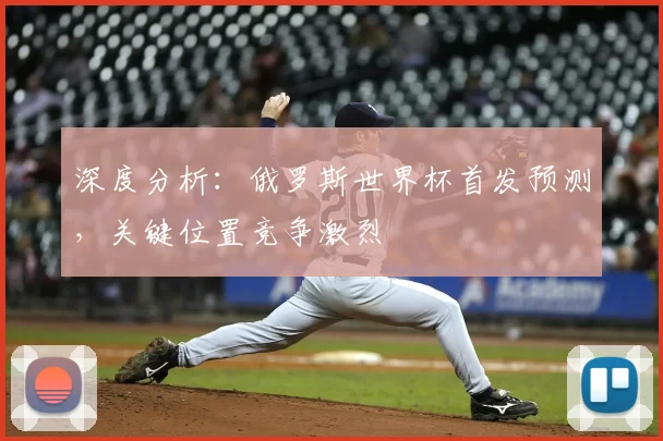 深度分析：俄罗斯世界杯首发预测，关键位置竞争激烈