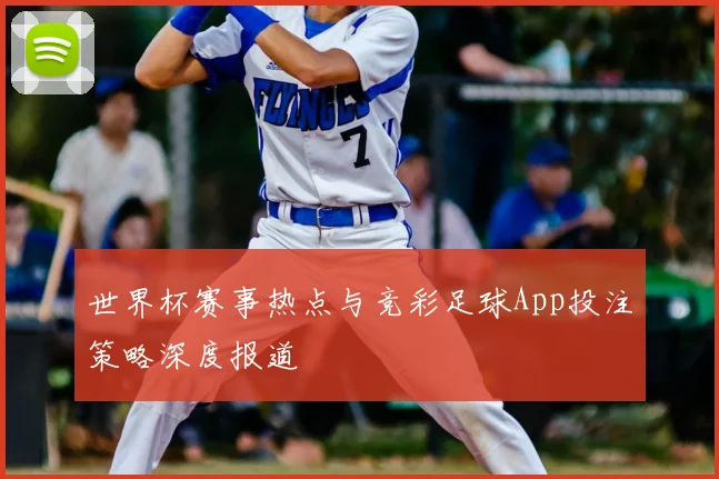 世界杯赛事热点与竞彩足球App投注策略深度报道