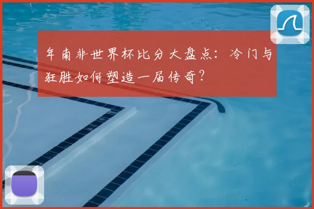 年南非世界杯比分大盘点:冷门与狂胜如何塑造一届传奇?