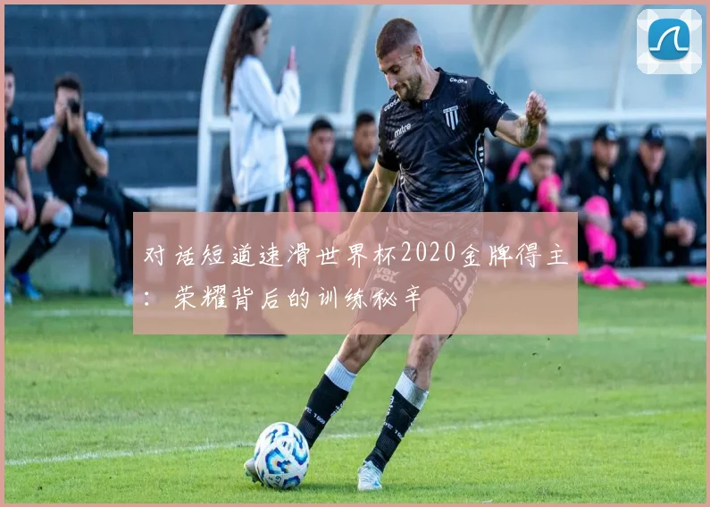 对话短道速滑世界杯2020金牌得主:荣耀背后的训练秘辛