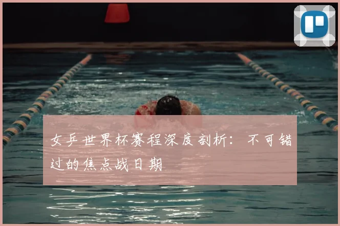 女乒世界杯赛程深度剖析:不可错过的焦点战日期