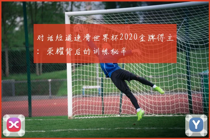 对话短道速滑世界杯2020金牌得主:荣耀背后的训练秘辛