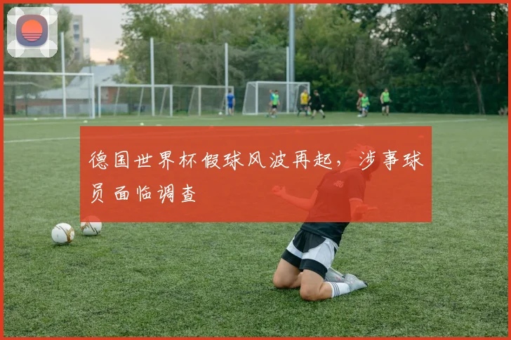 德国世界杯假球风波再起，涉事球员面临调查